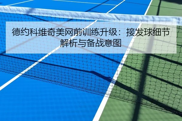 德约科维奇美网前训练升级：接发球细节解析与备战意图 | feifan